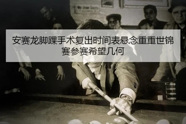 安赛龙脚踝手术复出时间表悬念重重世锦赛参赛希望几何