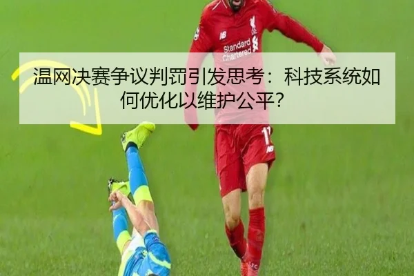 温网决赛争议判罚引发思考：科技系统如何优化以维护公平？