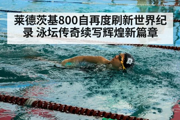 莱德茨基800自再度刷新世界纪录 泳坛传奇续写辉煌新篇章