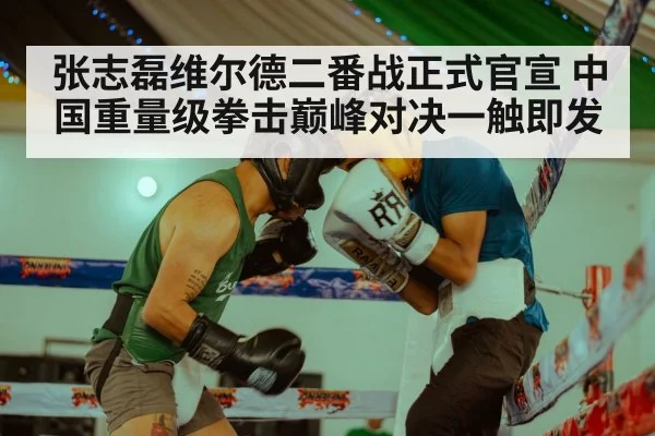 张志磊维尔德二番战正式官宣 中国重量级拳击巅峰对决一触即发