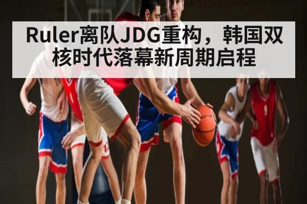 Ruler离队JDG重构，韩国双核时代落幕新周期启程