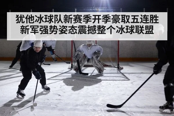 犹他冰球队新赛季开季豪取五连胜 新军强势姿态震撼整个冰球联盟