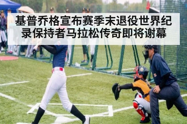 基普乔格宣布赛季末退役世界纪录保持者马拉松传奇即将谢幕