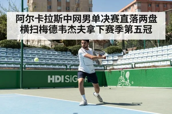 阿尔卡拉斯中网男单决赛直落两盘横扫梅德韦杰夫拿下赛季第五冠