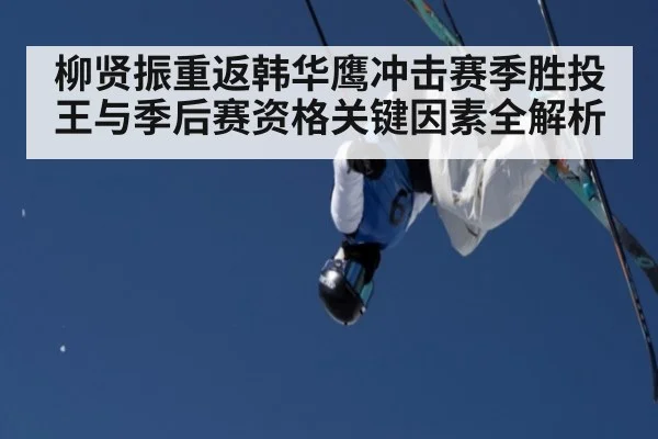 柳贤振重返韩华鹰冲击赛季胜投王与季后赛资格关键因素全解析