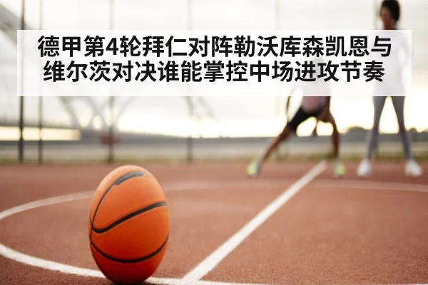 德甲第4轮拜仁对阵勒沃库森凯恩与维尔茨对决谁能掌控中场进攻节奏